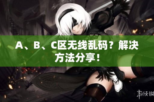 A、B、C区无线乱码？解决方法分享！