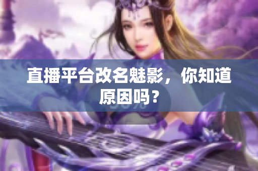 直播平台改名魅影，你知道原因吗？