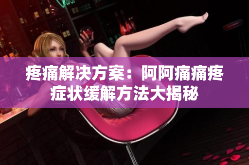 疼痛解决方案：阿阿痛痛疼症状缓解方法大揭秘