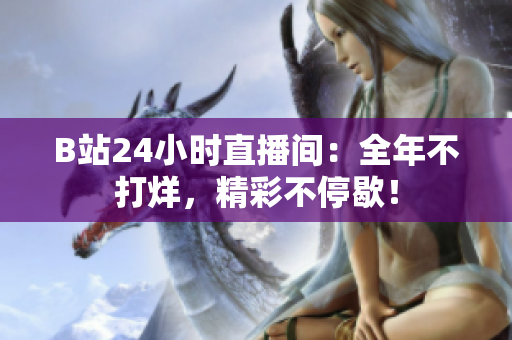 B站24小时直播间：全年不打烊，精彩不停歇！