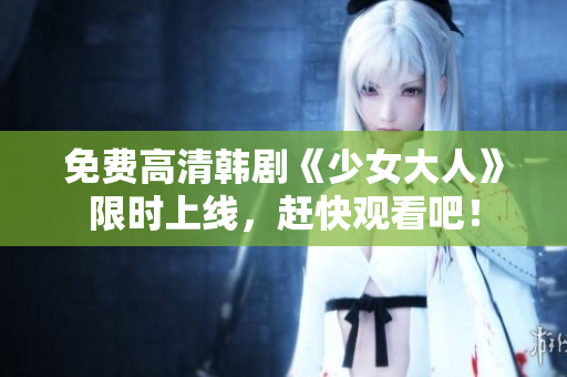 免费高清韩剧《少女大人》限时上线，赶快观看吧！