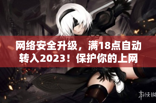 网络安全升级，满18点自动转入2023！保护你的上网安全！