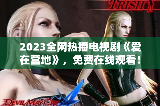 2023全网热播电视剧《爱在营地》，免费在线观看！