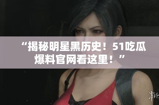 “揭秘明星黑历史！51吃瓜爆料官网看这里！”