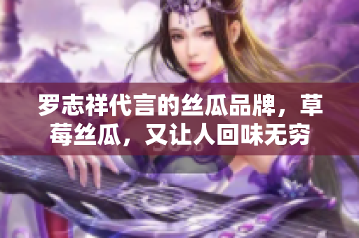 罗志祥代言的丝瓜品牌，草莓丝瓜，又让人回味无穷