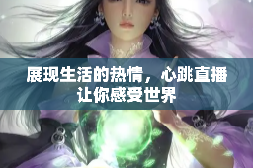 展现生活的热情，心跳直播让你感受世界