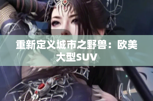 重新定义城市之野兽：欧美大型SUV