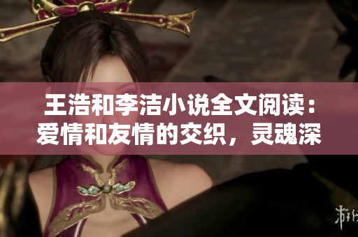 王浩和李洁小说全文阅读：爱情和友情的交织，灵魂深处的成长