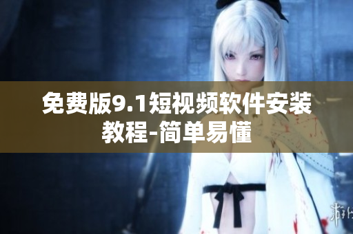 免费版9.1短视频软件安装教程-简单易懂