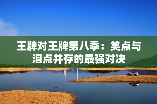 王牌对王牌第八季：笑点与泪点并存的最强对决