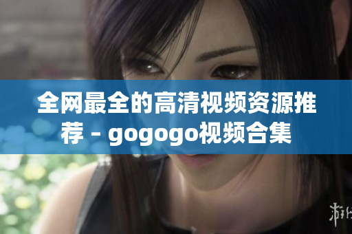 全网最全的高清视频资源推荐 – gogogo视频合集