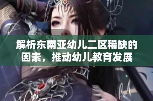 解析东南亚幼儿二区稀缺的因素，推动幼儿教育发展