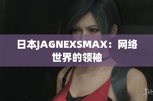 日本JAGNEXSMAX：网络世界的领袖