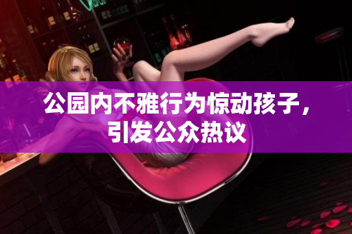 公园内不雅行为惊动孩子，引发公众热议