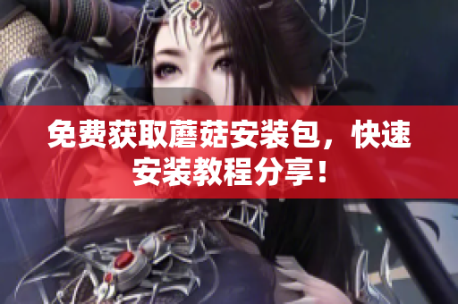 免费获取蘑菇安装包，快速安装教程分享！
