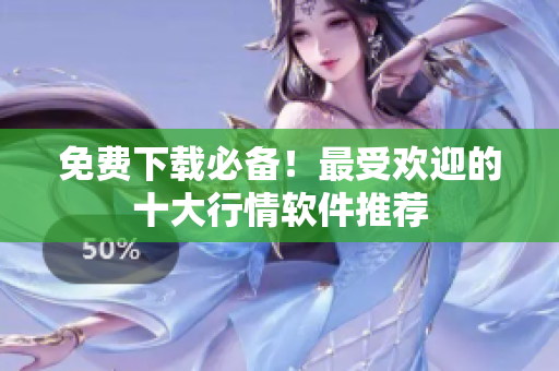 免费下载必备！最受欢迎的十大行情软件推荐