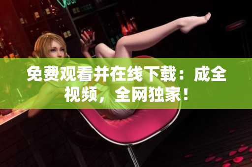 免费观看并在线下载：成全视频，全网独家！