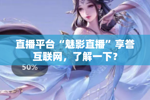 直播平台“魅影直播”享誉互联网，了解一下？