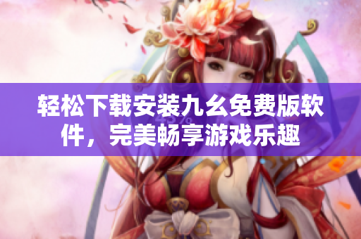 轻松下载安装九幺免费版软件，完美畅享游戏乐趣