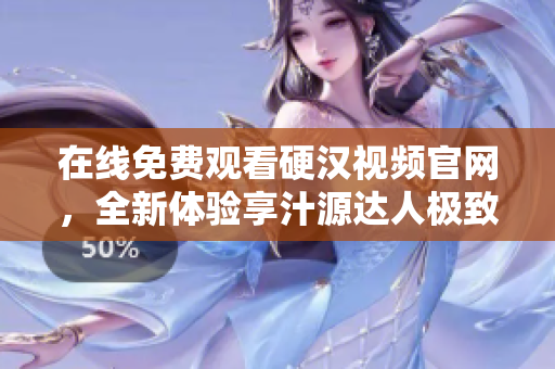 在线免费观看硬汉视频官网，全新体验享汁源达人极致之作