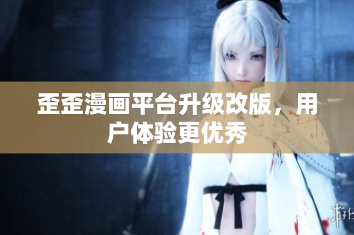 歪歪漫画平台升级改版，用户体验更优秀
