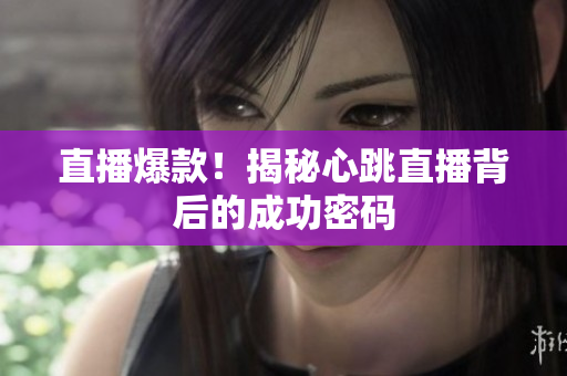 直播爆款！揭秘心跳直播背后的成功密码