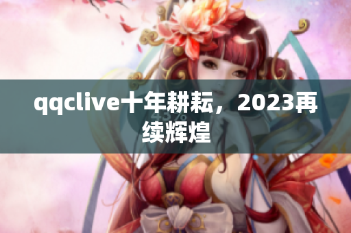 qqclive十年耕耘，2023再续辉煌