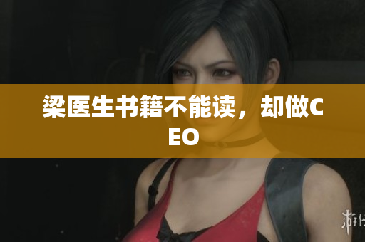 梁医生书籍不能读，却做CEO