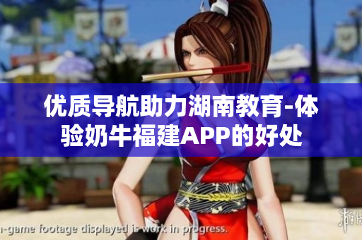 优质导航助力湖南教育-体验奶牛福建APP的好处