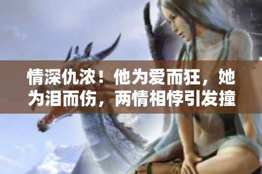 情深仇浓！他为爱而狂，她为泪而伤，两情相悖引发撞击！