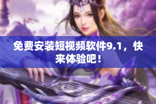 免费安装短视频软件9.1，快来体验吧！