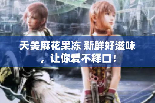 天美麻花果冻 新鲜好滋味，让你爱不释口！