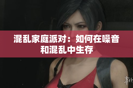 混乱家庭派对：如何在噪音和混乱中生存
