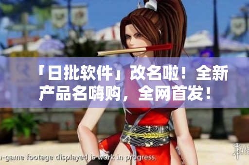 「日批软件」改名啦！全新产品名嗨购，全网首发！
