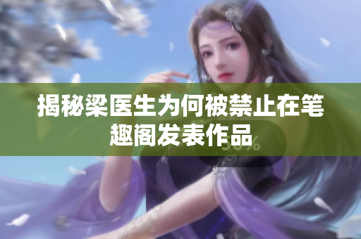 揭秘梁医生为何被禁止在笔趣阁发表作品