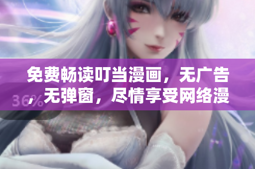 免费畅读叮当漫画，无广告，无弹窗，尽情享受网络漫画世界！