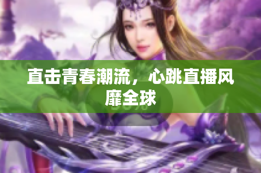 直击青春潮流，心跳直播风靡全球