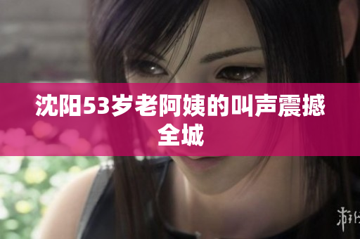 沈阳53岁老阿姨的叫声震撼全城