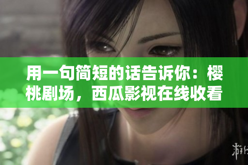 用一句简短的话告诉你：樱桃剧场，西瓜影视在线收看。