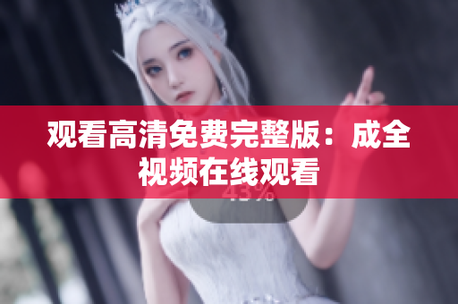 观看高清免费完整版：成全视频在线观看