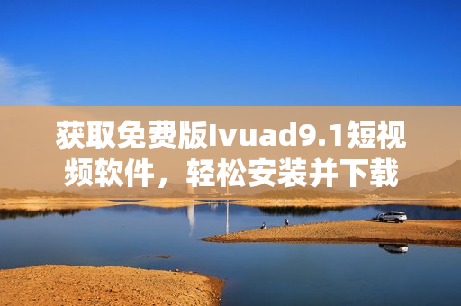 获取免费版Ivuad9.1短视频软件，轻松安装并下载