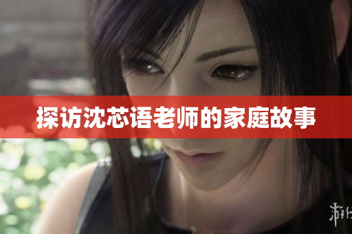 探访沈芯语老师的家庭故事