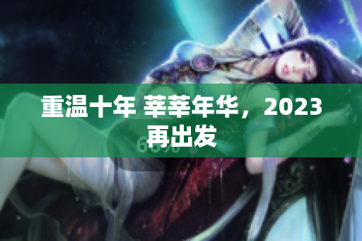 重温十年 莘莘年华，2023再出发