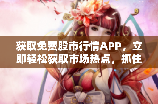 获取免费股市行情APP，立即轻松获取市场热点，抓住投资机会！