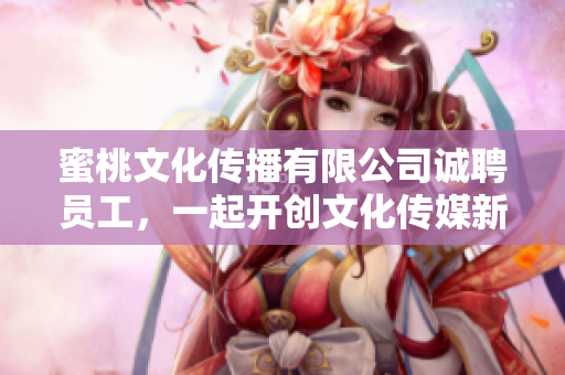 蜜桃文化传播有限公司诚聘员工，一起开创文化传媒新局面。