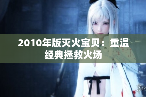 2010年版灭火宝贝：重温经典拯救火场