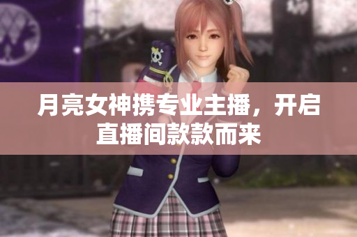 月亮女神携专业主播，开启直播间款款而来