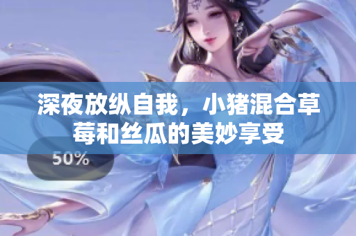 深夜放纵自我，小猪混合草莓和丝瓜的美妙享受