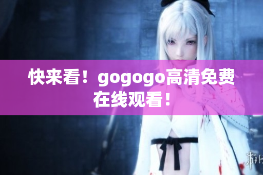 快来看！gogogo高清免费在线观看！
