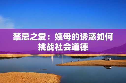 禁忌之爱：姨母的诱惑如何挑战社会道德